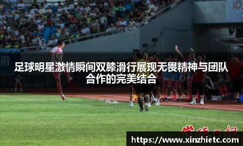 足球明星激情瞬间双膝滑行展现无畏精神与团队合作的完美结合